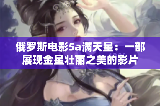 俄羅斯電影5a滿天星：一部展現金星壯麗之美的影片