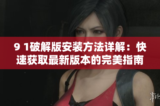9 1破解版安裝方法詳解：快速獲取最新版本的完美指南