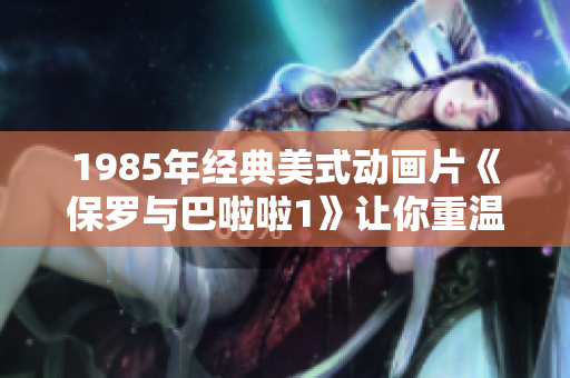 1985年經(jīng)典美式動畫片《保羅與巴啦啦1》讓你重溫經(jīng)典
