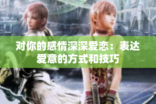 對你的感情深深愛戀：表達(dá)愛意的方式和技巧