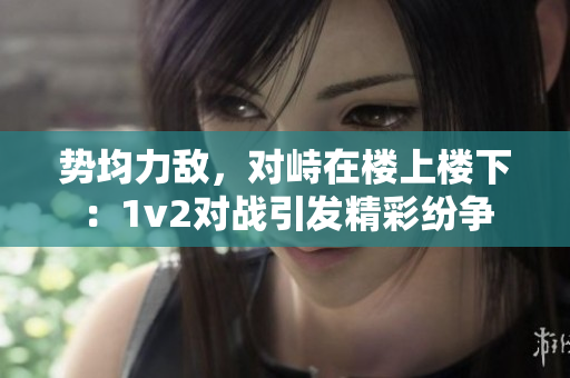 勢均力敵，對峙在樓上樓下：1v2對戰引發精彩紛爭