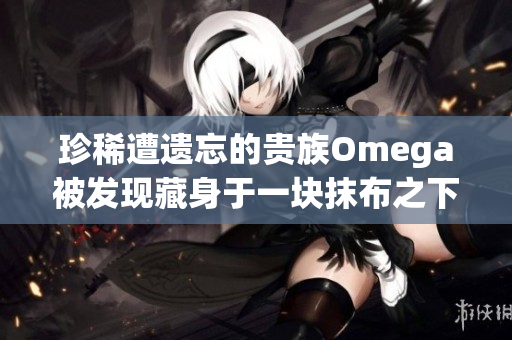 珍稀遭遺忘的貴族Omega被發(fā)現(xiàn)藏身于一塊抹布之下