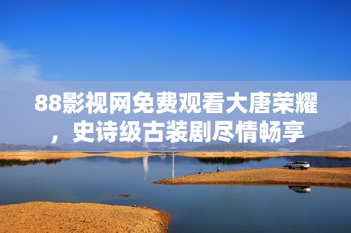 88影視網(wǎng)免費觀看大唐榮耀，史詩級古裝劇盡情暢享