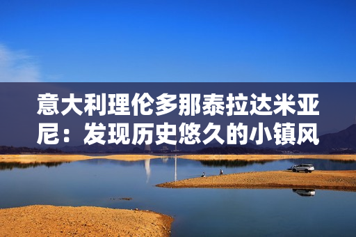 意大利理倫多那泰拉達(dá)米亞尼：發(fā)現(xiàn)歷史悠久的小鎮(zhèn)風(fēng)光