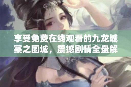 享受免費在線觀看的九龍城寨之圍城，震撼劇情全盤解析！