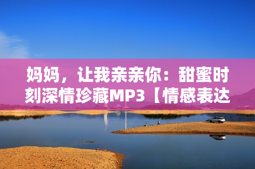 媽媽，讓我親親你：甜蜜時刻深情珍藏MP3【情感表達】