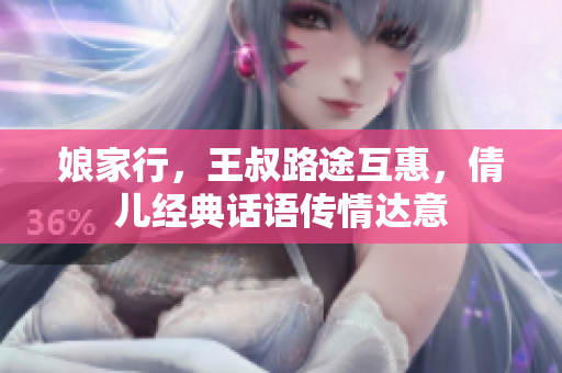 娘家行，王叔路途互惠，倩兒經(jīng)典話語(yǔ)傳情達(dá)意