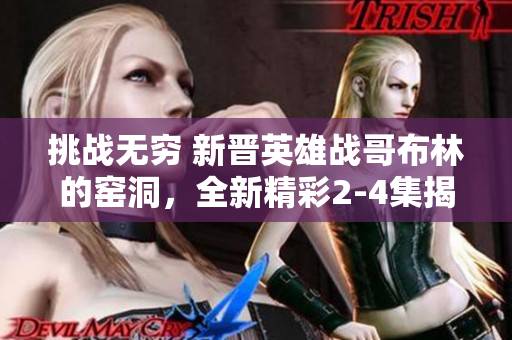 挑戰無窮 新晉英雄戰哥布林的窯洞，全新精彩2-4集揭秘！