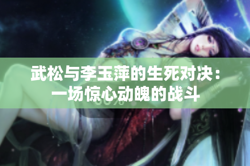 武松與李玉萍的生死對決：一場驚心動魄的戰斗
