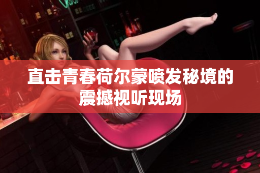 直擊青春荷爾蒙噴發(fā)秘境的震撼視聽現(xiàn)場