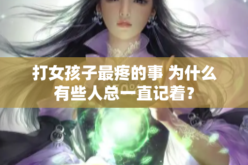打女孩子最疼的事 為什么有些人總一直記著？