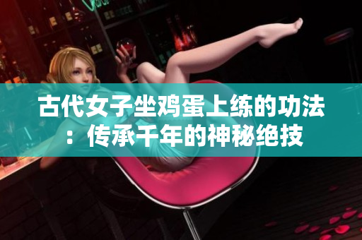 古代女子坐雞蛋上練的功法：傳承千年的神秘絕技
