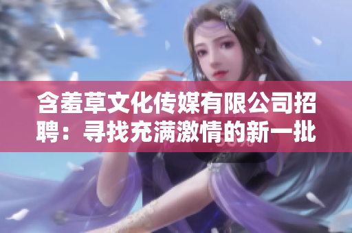 含羞草文化傳媒有限公司招聘：尋找充滿激情的新一批創意人才