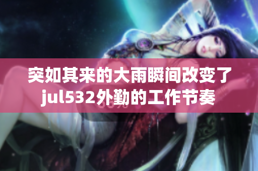 突如其來的大雨瞬間改變了jul532外勤的工作節奏