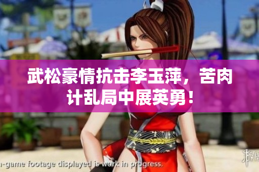 武松豪情抗擊李玉萍，苦肉計亂局中展英勇！