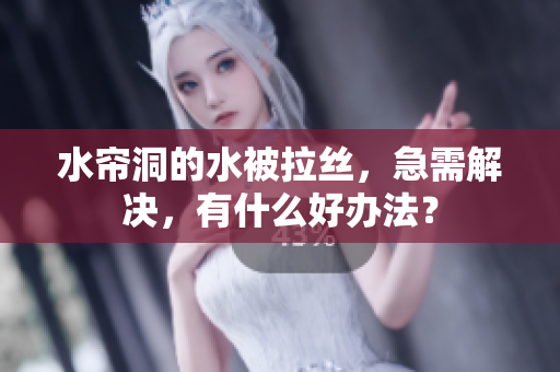 水簾洞的水被拉絲，急需解決，有什么好辦法？