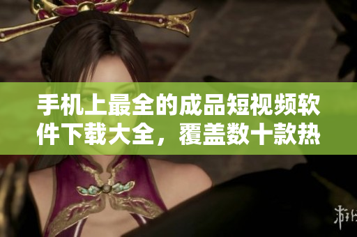 手機上最全的成品短視頻軟件下載大全，覆蓋數十款熱門APP
