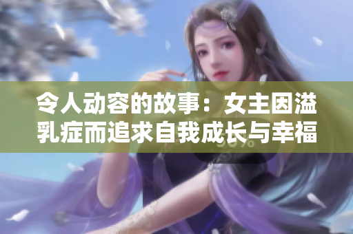 令人動(dòng)容的故事：女主因溢乳癥而追求自我成長(zhǎng)與幸福的小說