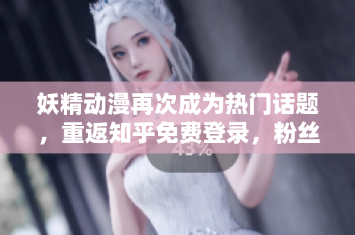 妖精動(dòng)漫再次成為熱門(mén)話(huà)題，重返知乎免費(fèi)登錄，粉絲狂熱追捧