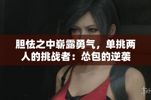 膽怯之中嶄露勇氣，單挑兩人的挑戰者：慫包的逆襲
