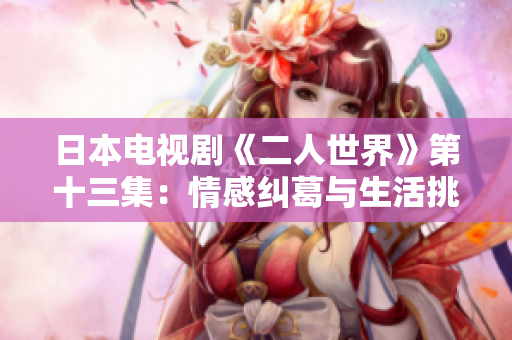 日本電視劇《二人世界》第十三集：情感糾葛與生活挑戰(zhàn)