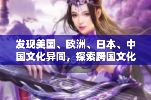 發現美國、歐洲、日本、中國文化異同，探索跨國文化交流之道