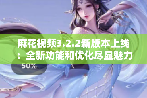 麻花視頻3.2.2新版本上線：全新功能和優化盡顯魅力