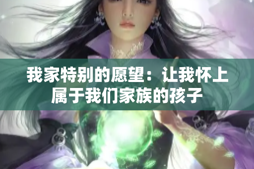 我家特別的愿望：讓我懷上屬于我們家族的孩子