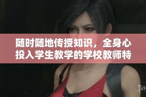 隨時隨地傳授知識，全身心投入學生教學的學校教師特質