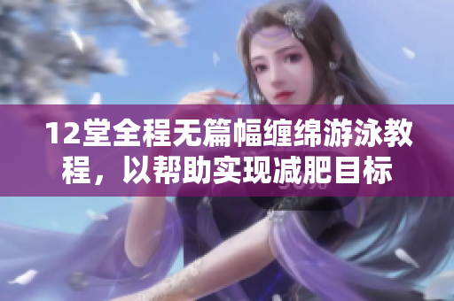 12堂全程無篇幅纏綿游泳教程，以幫助實現減肥目標