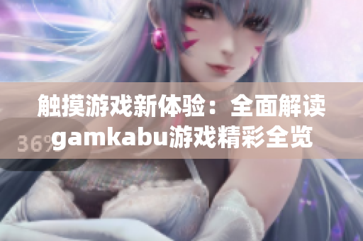 觸摸游戲新體驗(yàn)：全面解讀gamkabu游戲精彩全覽