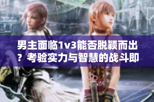 男主面臨1v3能否脫穎而出？考驗實力與智慧的戰斗即將上演