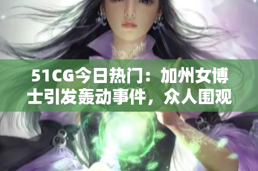51CG今日熱門：加州女博士引發(fā)轟動(dòng)事件，眾人圍觀瓜吃笑談