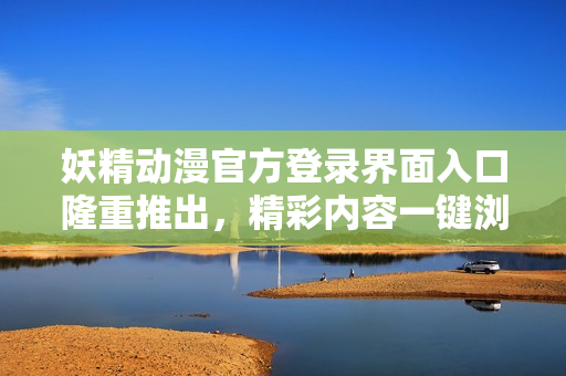 妖精動(dòng)漫官方登錄界面入口隆重推出，精彩內(nèi)容一鍵瀏覽