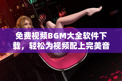 免費視頻BGM大全軟件下載，輕松為視頻配上完美音樂