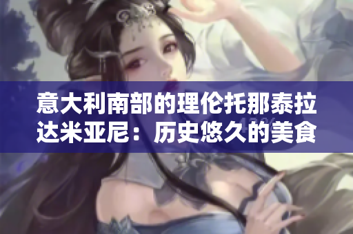 意大利南部的理倫托那泰拉達(dá)米亞尼：歷史悠久的美食之旅