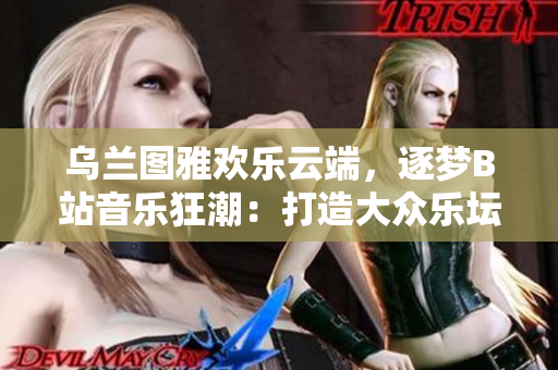 烏蘭圖雅歡樂云端，逐夢B站音樂狂潮：打造大眾樂壇新希望