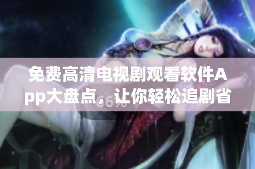 免費高清電視劇觀看軟件App大盤點，讓你輕松追劇省錢又省心