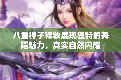 八重神子裸妝展現獨特的舞蹈魅力，真實自然閃耀