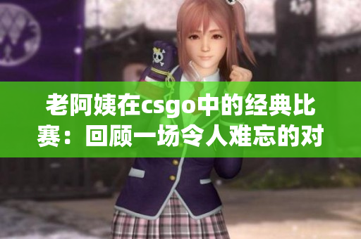 老阿姨在csgo中的經典比賽：回顧一場令人難忘的對決