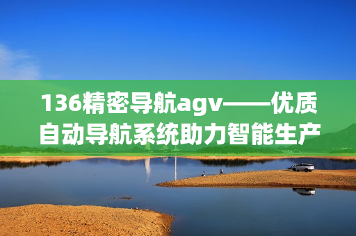 136精密導航agv——優質自動導航系統助力智能生產