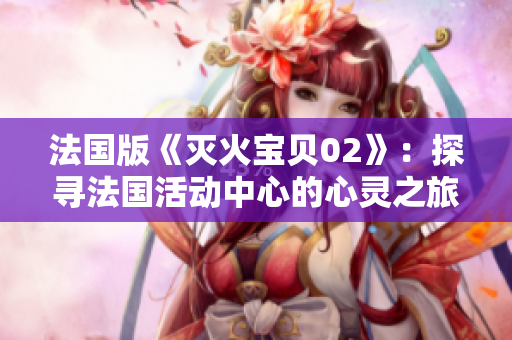 法國版《滅火寶貝02》：探尋法國活動中心的心靈之旅