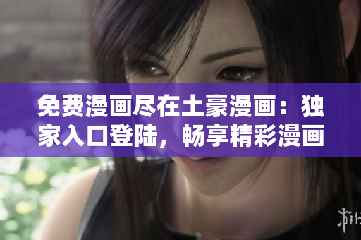 免費漫畫盡在土豪漫畫：獨家入口登陸，暢享精彩漫畫世界