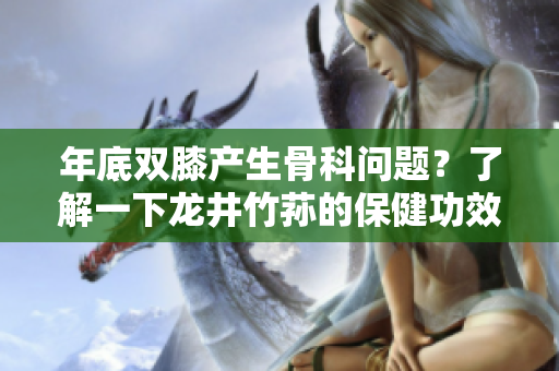 年底雙膝產生骨科問題？了解一下龍井竹蓀的保健功效