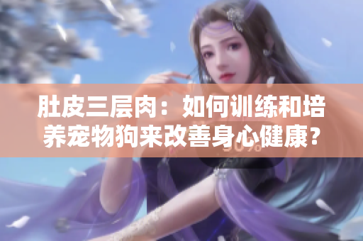 肚皮三層肉：如何訓(xùn)練和培養(yǎng)寵物狗來(lái)改善身心健康？