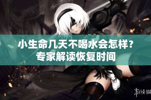 小生命幾天不喝水會怎樣？專家解讀恢復時間