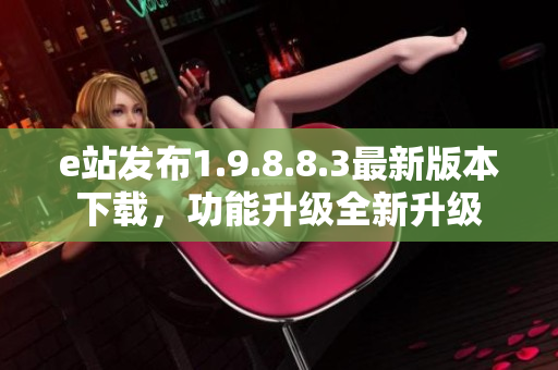 e站發布1.9.8.8.3最新版本下載，功能升級全新升級