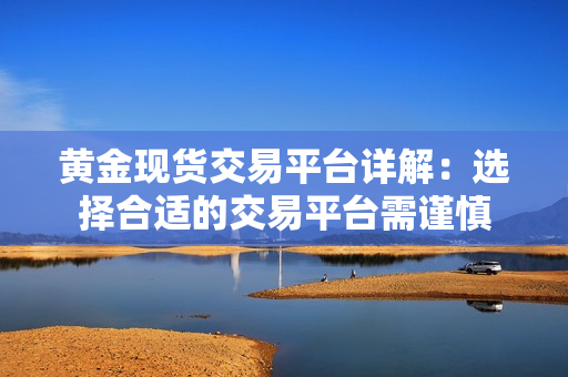 黃金現貨交易平臺詳解：選擇合適的交易平臺需謹慎