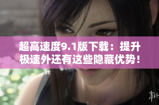 超高速度9.1版下載：提升極速外還有這些隱藏優(yōu)勢(shì)！