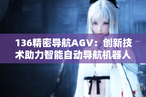 136精密導航AGV：創新技術助力智能自動導航機器人的發展
